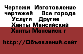 Чертежи. Изготовление чертежей. - Все города Услуги » Другие   . Ханты-Мансийский,Ханты-Мансийск г.